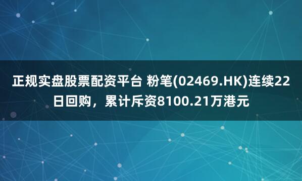正规实盘股票配资平台 粉笔(02469.HK)连续22日回购,累计斥资8100.21万港元