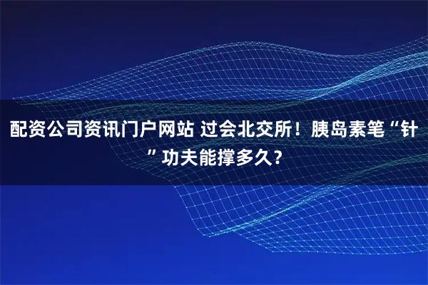 配资公司资讯门户网站 过会北交所！胰岛素笔“针”功夫能撑多久？