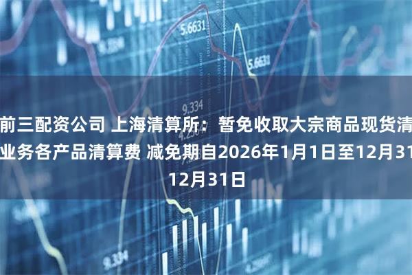 前三配资公司 上海清算所：暂免收取大宗商品现货清算业务各产品清算费 减免期自2026年1月1日至12月31日