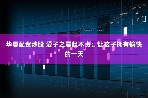 华夏配资炒股 爱子之晨起不责：让孩子拥有愉快的一天