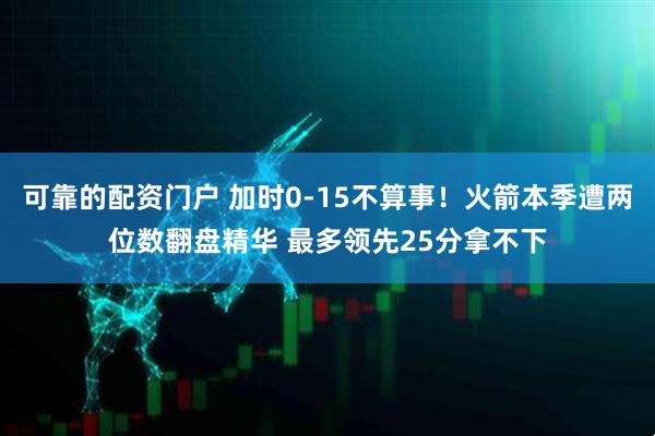 可靠的配资门户 加时0-15不算事！火箭本季遭两位数翻盘精华 最多领先25分拿不下