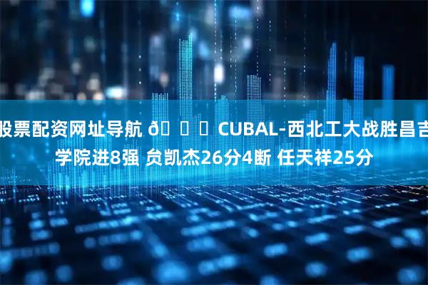 股票配资网址导航 🏀CUBAL-西北工大战胜昌吉学院进8强 贠凯杰26分4断 任天祥25分