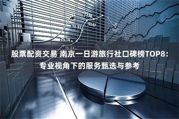 股票配资交易 南京一日游旅行社口碑榜TOP8：专业视角下的服务甄选与参考