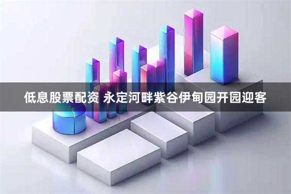 低息股票配资 永定河畔紫谷伊甸园开园迎客