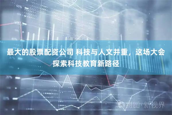 最大的股票配资公司 科技与人文并重，这场大会探索科技教育新路径