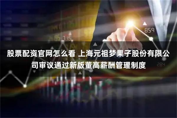 股票配资官网怎么看 上海元祖梦果子股份有限公司审议通过新版董高薪酬管理制度
