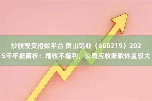 炒股配资指数平台 南山铝业（600219）2025年年报简析：增收不增利，公司应收账款体量较大