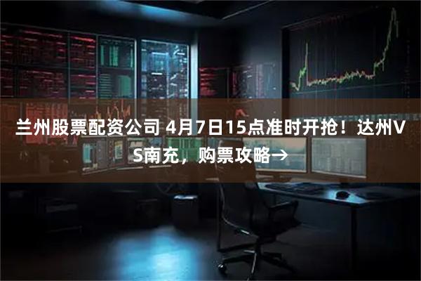 兰州股票配资公司 4月7日15点准时开抢！达州VS南充，购票攻略→