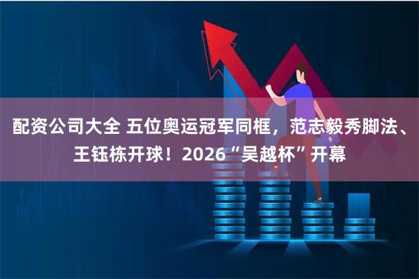 配资公司大全 五位奥运冠军同框，范志毅秀脚法、王钰栋开球！2026“吴越杯”开幕