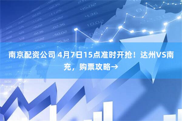 南京配资公司 4月7日15点准时开抢！达州VS南充，购票攻略→
