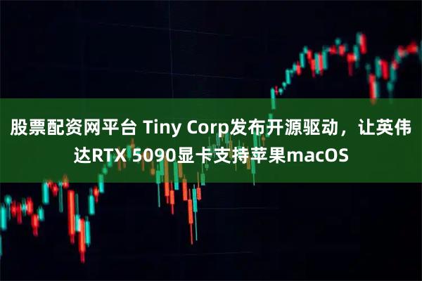 股票配资网平台 Tiny Corp发布开源驱动，让英伟达RTX 5090显卡支持苹果macOS