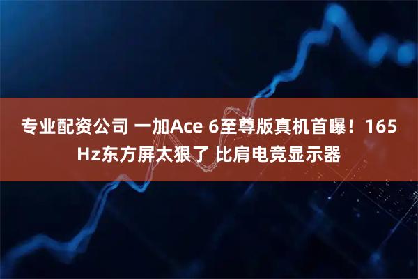 专业配资公司 一加Ace 6至尊版真机首曝!165Hz东方屏太狠了 比肩电竞显示器