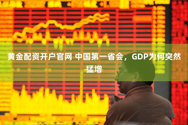 黄金配资开户官网 中国第一省会，GDP为何突然猛增