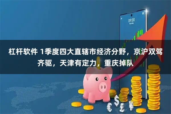 杠杆软件 1季度四大直辖市经济分野，京沪双驾齐驱，天津有定力，重庆掉队