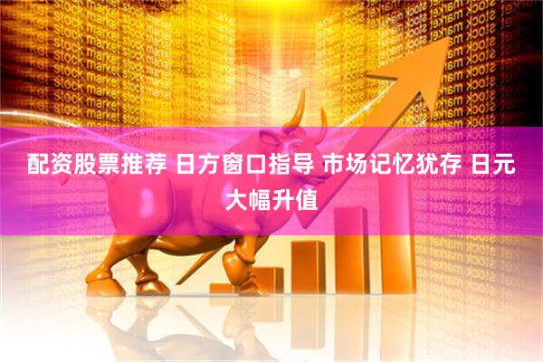 配资股票推荐 日方窗口指导 市场记忆犹存 日元大幅升值
