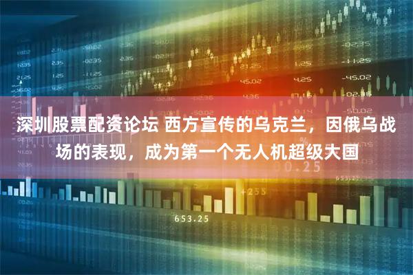 深圳股票配资论坛 西方宣传的乌克兰，因俄乌战场的表现，成为第一个无人机超级大国