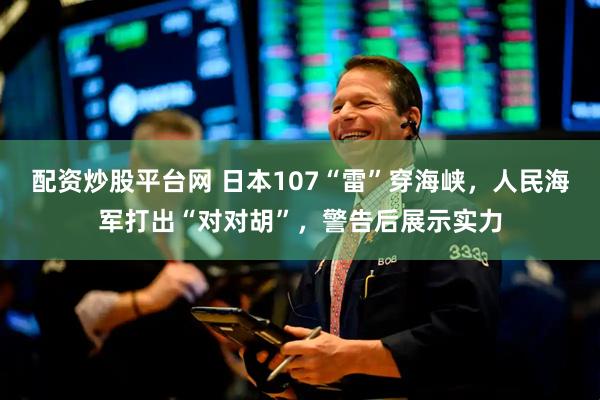 配资炒股平台网 日本107“雷”穿海峡，人民海军打出“对对胡”，警告后展示实力