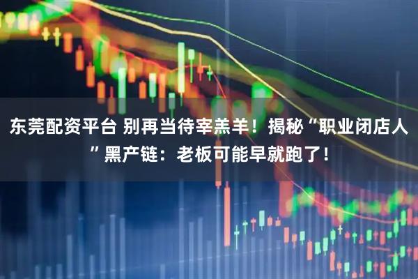 东莞配资平台 别再当待宰羔羊！揭秘“职业闭店人”黑产链：老板可能早就跑了！