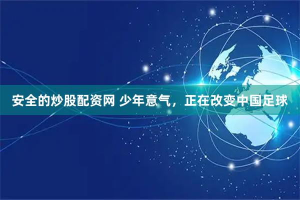 安全的炒股配资网 少年意气，正在改变中国足球
