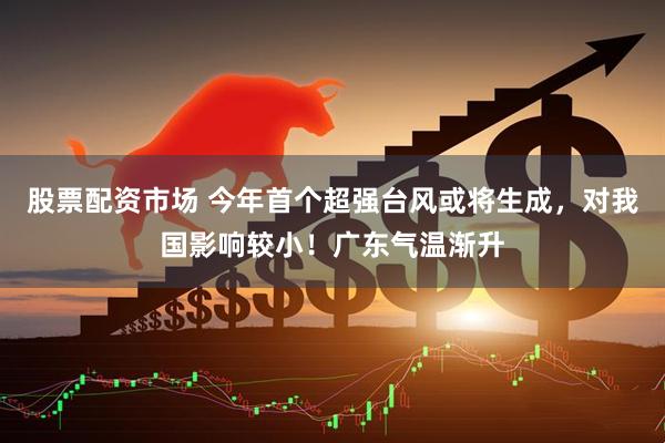 股票配资市场 今年首个超强台风或将生成，对我国影响较小！广东气温渐升