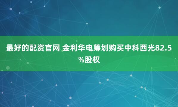 最好的配资官网 金利华电筹划购买中科西光82.5%股权