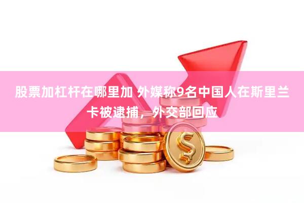 股票加杠杆在哪里加 外媒称9名中国人在斯里兰卡被逮捕，外交部回应