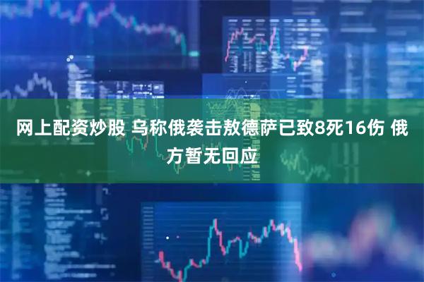 网上配资炒股 乌称俄袭击敖德萨已致8死16伤 俄方暂无回应