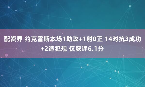 配资界 约克雷斯本场1助攻+1射0正 14对抗3成功+2造犯规 仅获评6.1分