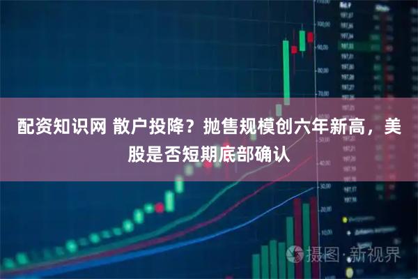 配资知识网 散户投降？抛售规模创六年新高，美股是否短期底部确认