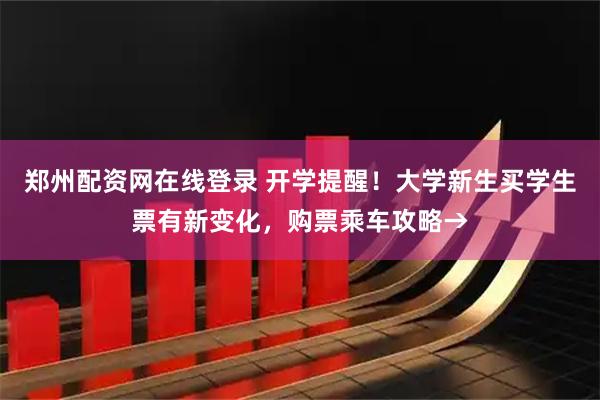 郑州配资网在线登录 开学提醒！大学新生买学生票有新变化，购票乘车攻略→