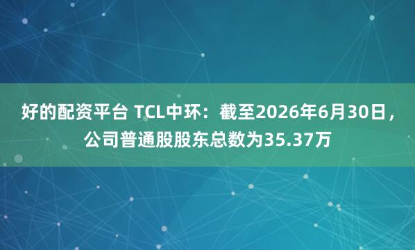 好的配资平台 TCL中环：截至2026年6月30日，公司普通股股东总数为35.37万
