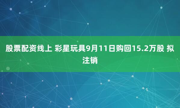 股票配资线上 彩星玩具9月11日购回15.2万股 拟注销