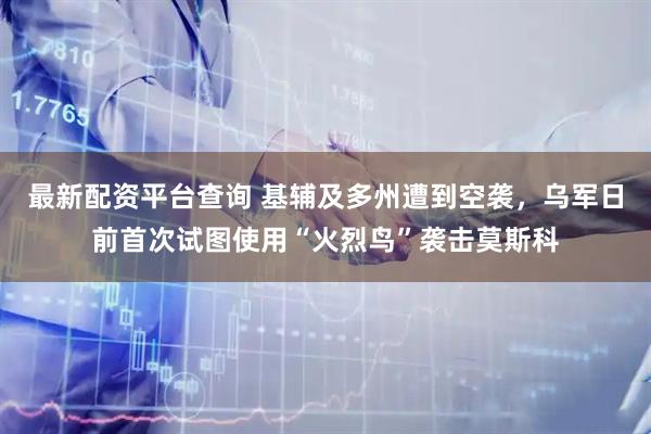 最新配资平台查询 基辅及多州遭到空袭，乌军日前首次试图使用“火烈鸟”袭击莫斯科