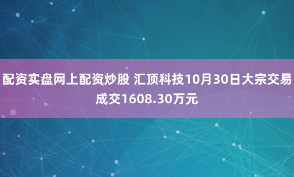 配资实盘网上配资炒股 汇顶科技10月30日大宗交易成交1608.30万元